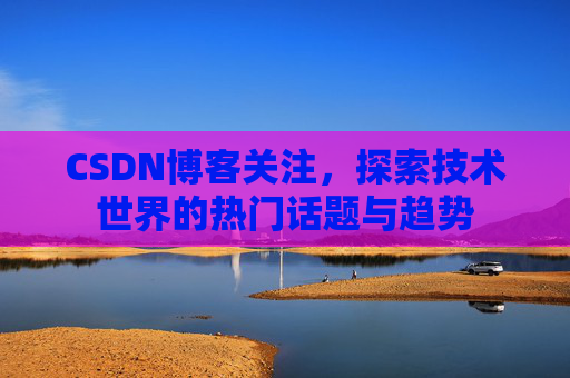 CSDN博客关注，探索技术世界的热门话题与趋势
