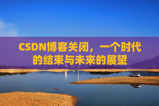 CSDN博客关闭，一个时代的结束与未来的展望