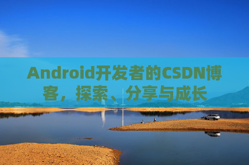 Android开发者的CSDN博客，探索、分享与成长